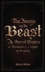 The Image of the Beast: A Secret Empire; or, Freemasonry: A Subject of Prophecy