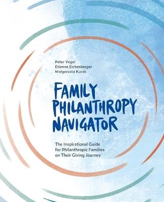 Family Philanthropy Navigator: The inspirational guide for philanthropic families on their giving journey - Peter Vogel,Etienne Eichenberger,Malgorzata Kurak - cover