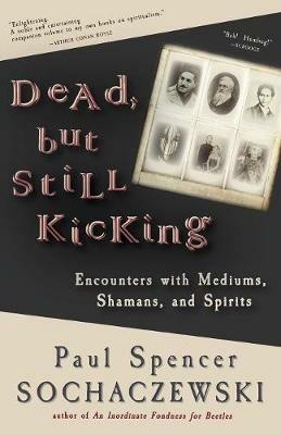 Dead, but Still Kicking: Encounters with Mediums, Shamans, and Spirits - Paul Spencer Sochaczewski - cover