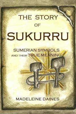 The Story of Sukurru: Sumerian symbols and their true meaning - Madeleine Daines - cover