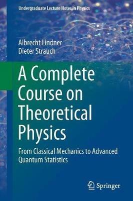 A Complete Course on Theoretical Physics: From Classical Mechanics to Advanced Quantum Statistics - Albrecht Lindner,Dieter Strauch - cover