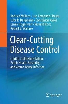 Clear-Cutting Disease Control: Capital-Led Deforestation, Public Health Austerity, and Vector-Borne Infection - Rodrick Wallace,Luis Fernando Chaves,Luke R. Bergmann - cover