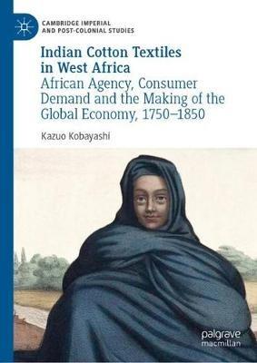 Indian Cotton Textiles in West Africa: African Agency, Consumer Demand and the Making of the Global Economy, 1750-1850 - Kazuo Kobayashi - cover