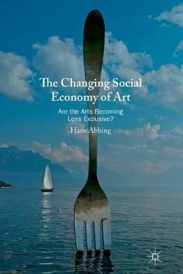 The Changing Social Economy of Art: Are the Arts Becoming Less Exclusive? - Hans Abbing - cover