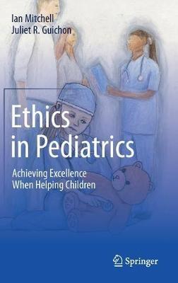 Ethics in Pediatrics: Achieving Excellence When Helping Children - Ian Mitchell,Juliet R. Guichon - cover