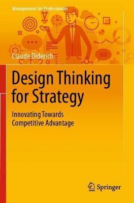 Design Thinking for Strategy: Innovating Towards Competitive Advantage - Claude Diderich - cover