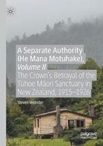 A Separate Authority (He Mana Motuhake), Volume II: The Crown’s Betrayal of the Tuhoe Maori Sanctuary in New Zealand, 1915–1926