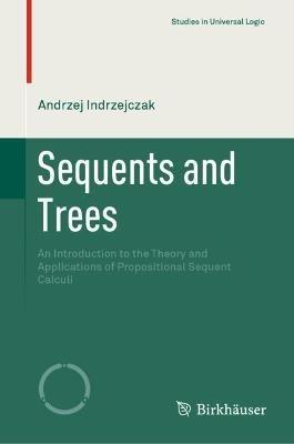 Sequents and Trees: An Introduction to the Theory and Applications of Propositional Sequent Calculi - Andrzej Indrzejczak - cover