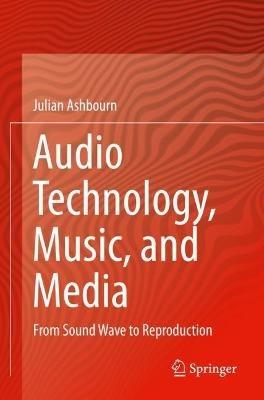 Audio Technology, Music, and Media: From Sound Wave to Reproduction - Julian Ashbourn - cover