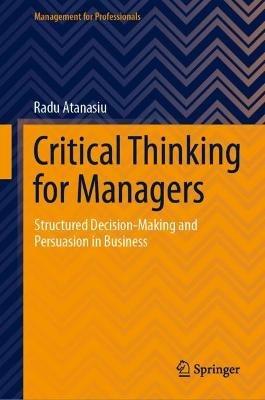 Critical Thinking for Managers: Structured Decision-Making and Persuasion in Business - Radu Atanasiu - cover