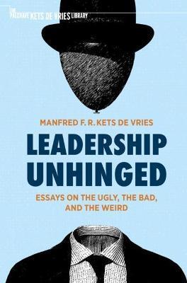 Leadership Unhinged: Essays on the Ugly, the Bad, and the Weird - Manfred F. R. Kets de Vries - cover