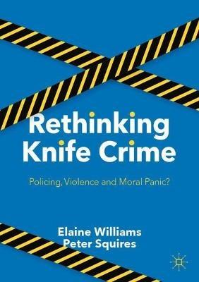 Rethinking Knife Crime: Policing, Violence and Moral Panic? - Elaine Williams,Peter Squires - cover