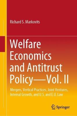Welfare Economics and Antitrust Policy — Vol. II: Mergers, Vertical Practices, Joint Ventures, Internal Growth, and U.S. and E.U. Law - Richard S. Markovits - cover