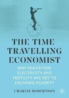 The Time-Travelling Economist: Why Education, Electricity and Fertility Are Key to Escaping Poverty - Charlie Robertson - cover
