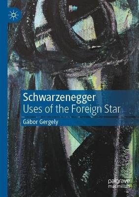 Schwarzenegger: Uses of the Foreign Star - Gábor Gergely - cover