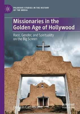 Missionaries in the Golden Age of Hollywood: Race, Gender, and Spirituality on the Big Screen - Douglas Carl Abrams - cover