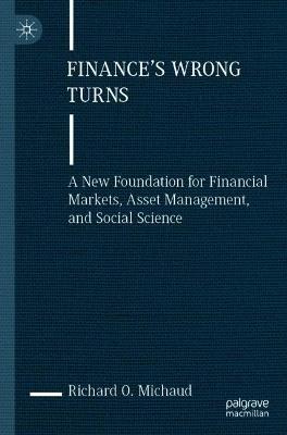 Finance's Wrong Turns: A New Foundation for Financial Markets, Asset Management, and Social Science - Richard O. Michaud - cover