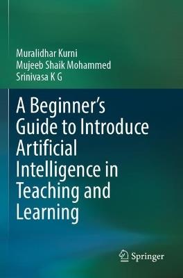 A Beginner's Guide to Introduce Artificial Intelligence in Teaching and Learning - Muralidhar Kurni,Mujeeb Shaik Mohammed,Srinivasa K G - cover