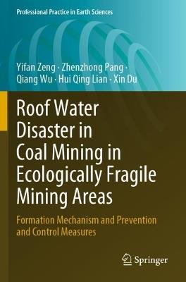 Roof Water Disaster in Coal Mining in Ecologically Fragile Mining Areas: Formation Mechanism and Prevention and Control Measures - Yifan Zeng,Zhenzhong Pang,Qiang Wu - cover