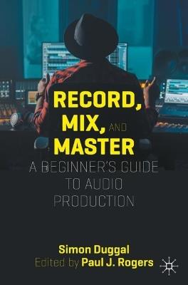 Record, Mix and Master: A Beginner’s Guide to Audio Production - Simon Duggal - cover