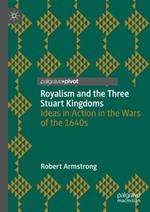 Royalism and the Three Stuart Kingdoms: Ideas in Action in the Wars of the 1640s