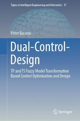 Dual-Control-Design: TP and TS Fuzzy Model Transformation Based Control Optimisation and Design - Péter Baranyi - cover