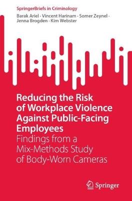 Reducing the Risk of Workplace Violence Against Public-Facing Employees: Findings from a Mix-Methods Study of Body-Worn Cameras - Barak Ariel,Vincent Harinam,Somer Zeynel - cover