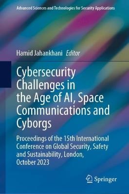 Cybersecurity Challenges in the Age of AI, Space Communications and Cyborgs: Proceedings of the 15th International Conference on Global Security, Safety and Sustainability, London, October 2023 - cover