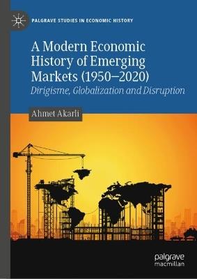 A Modern Economic History of Emerging Markets (1950–2020): Dirigisme, Globalization and Disruption - Ahmet Akarli - cover