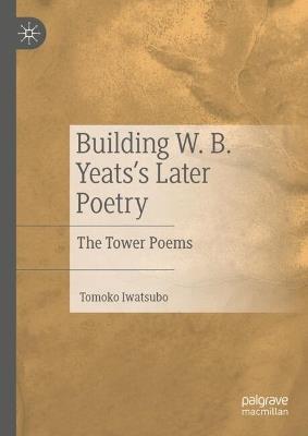 Building W. B. Yeats's Later Poetry: The Tower Poems - Tomoko Iwatsubo - cover