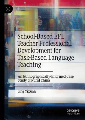 School-Based EFL Teacher Professional Development for Task-Based Language Teaching: An Ethnographically-Informed Case Study of Rural China - Jing Yixuan - cover