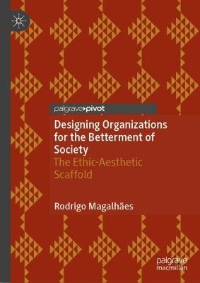 Designing Organizations for the Betterment of Society: The Ethic-Aesthetic Scaffold - Rodrigo Magalhães - cover