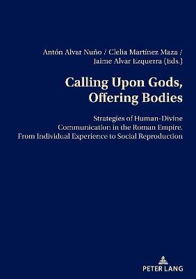 Calling Upon Gods, Offering Bodies: Strategies of Human-Divine Communication in the Roman Empire from Individual Experience to Social Reproduction - cover