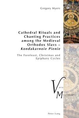 Cathedral Rituals and Chanting Practices among the Medieval Orthodox Slavs – Kondakarnoie Pienie: The Forefeast, Christmas and Epiphany Cycles - Gregory Myers - cover