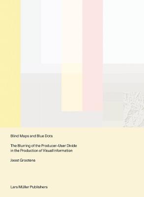 Blind Maps and Blue Dots: The Blurring of the Producer-User Divide in the Production of Visual Information - Joost Grootens - cover