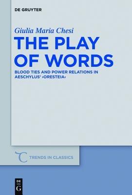 The Play of Words: Blood Ties and Power Relations in Aeschylus' "Oresteia" - Giulia Maria Chesi - cover