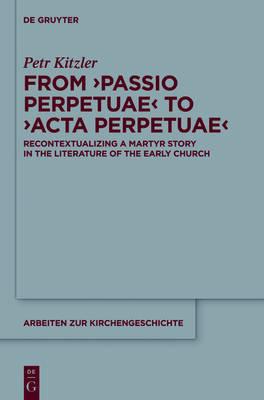 From 'Passio Perpetuae' to 'Acta Perpetuae': Recontextualizing a Martyr Story in the Literature of the Early Church - Petr Kitzler - cover