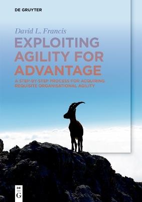 Exploiting Agility for Advantage: A Step-by-Step Process for Acquiring Requisite Organisational Agility - David L. Francis - cover