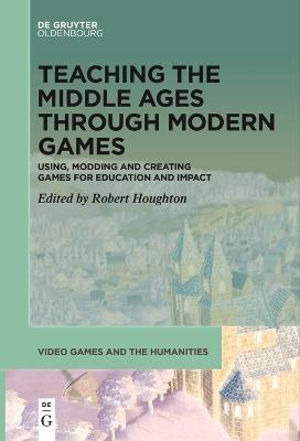 Teaching the Middle Ages through Modern Games: Using, Modding and Creating Games for Education and Impact - cover