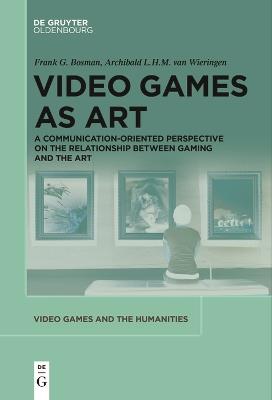 Video Games as Art: A Communication-Oriented Perspective on the Relationship between Gaming and the Art - Frank G. Bosman,Archibald L.H.M. Wieringen - cover