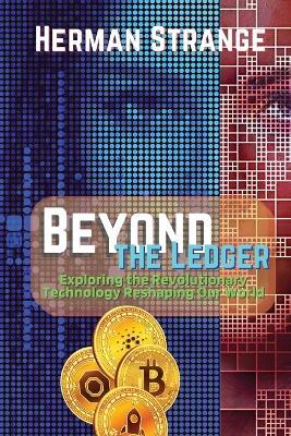 Beyond the Ledger-Exploring the Revolutionary Technology Reshaping Our World: Understanding the Power and Potential of Blockchain for Industries and Society - Herman Strange - cover