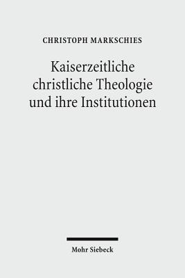 Kaiserzeitliche christliche Theologie und ihre Institutionen: Prolegomena zu einer Geschichte der antiken christlichen Theologie - Christoph Markschies - cover