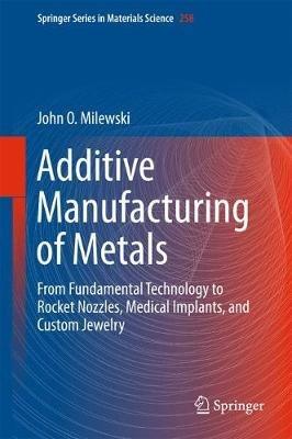 Additive Manufacturing of Metals: From Fundamental Technology to Rocket Nozzles, Medical Implants, and Custom Jewelry - John O. Milewski - cover