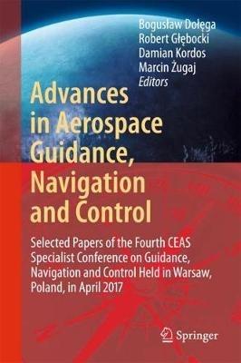 Advances in Aerospace Guidance, Navigation and Control: Selected Papers of the Fourth CEAS Specialist Conference on Guidance, Navigation and Control Held in Warsaw, Poland, April 2017 - cover