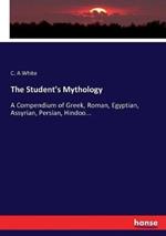 The Student's Mythology: A Compendium of Greek, Roman, Egyptian, Assyrian, Persian, Hindoo...