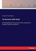 To Kumassi with Scott: A Description of a Journey From Liverpool to Kumassi with the Ashanti ...