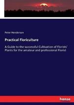 Practical Floriculture: A Guide to the successful Cultivation of Florists' Plants for the amateur and professional Florist