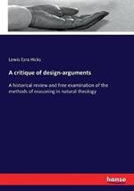 A critique of design-arguments: A historical review and free examination of the methods of reasoning in natural theology