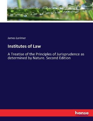 Institutes of Law: A Treatise of the Principles of Jurisprudence as determined by Nature. Second Edition - James Lorimer - cover