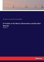 A Treatise on the Blood, Inflammation and Gun-Shot Wounds: Volume 1